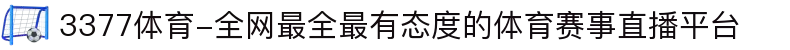 3377体育-全网最全最有态度的体育赛事直播平台