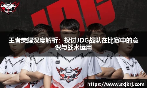 王者荣耀深度解析：探讨JDG战队在比赛中的意识与战术运用