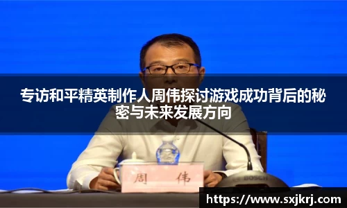 专访和平精英制作人周伟探讨游戏成功背后的秘密与未来发展方向