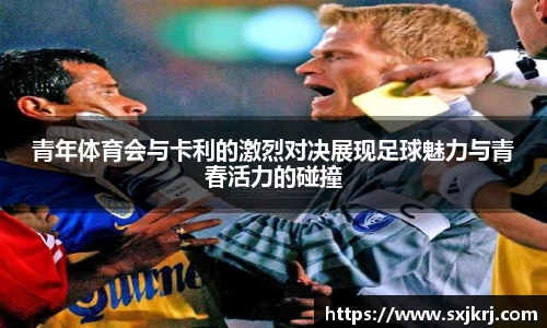 青年体育会与卡利的激烈对决展现足球魅力与青春活力的碰撞