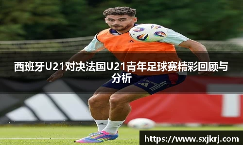 西班牙U21对决法国U21青年足球赛精彩回顾与分析
